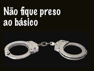 Não ﬁque preso
ao básico
 