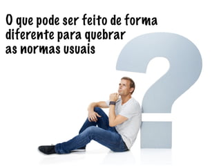 O que pode ser feito de forma
diferente para quebrar
as normas usuais
 