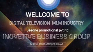 WELLCOME TO
INOVETIVE BUSINESS GROUP
Jeeone promotional pvt.ltd
DIGITAL TELEVISION MLM INDUSTRY
BY DIPAK GONDE & MANGESHKUMAR
 