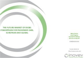 Michel Costes
Jamel Taganza
Jean-Michel Prillieux
Jean-Bruno Monteil
info@inovev.com
http://www.inovev.com
Last update: 20/5/2014 13:00
THE FUTURE MARKET OF DIESEL
POWERTRAIN FOR PASSENGER CARS,
EUROPEAN AND GLOBAL
 