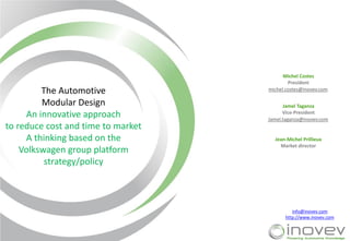 The Automotive
Modular Design
An innovative approach
to reduce cost and time to market
A thinking based on the
Volkswagen group platform
strategy/policy

Michel Costes
President
michel.costes@inovev.com
Jamel Taganza
Vice-President
Jamel.taganza@inovev.com

Jean-Michel Prillieux
Market director

info@inovev.com
http://www.inovev.com

 