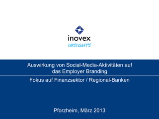 Auswirkung von Social-Media-Aktivitäten auf
das Employer Branding
Fokus auf Finanzsektor / Regional-Banken
Pforzheim, März 2013
insights
 