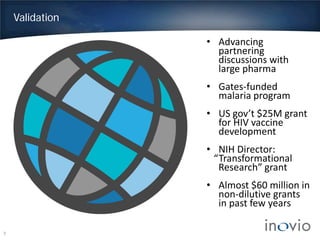Validation
7
• Advancing
partnering
discussions with
large pharma
• Gates-funded
malaria program
• US gov’t $25M grant
for HIV vaccine
development
• NIH Director:
“Transformational
Research” grant
• Almost $60 million in
non-dilutive grants
in past few years
 