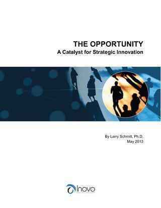 THE OPPORTUNITY
A Catalyst for Strategic Innovation
By Larry Schmitt, Ph.D.
May 2013
 