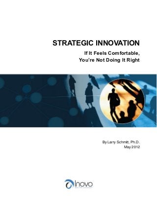 STRATEGIC INNOVATION
If It Feels Comfortable,
You’re Not Doing It Right
By Larry Schmitt, Ph.D.
May 2012
 