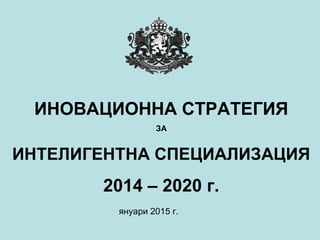 ИНОВАЦИОННА СТРАТЕГИЯ
ЗА
ИНТЕЛИГЕНТНА СПЕЦИАЛИЗАЦИЯ
2014 – 2020 г.
януари 2015 г.
 