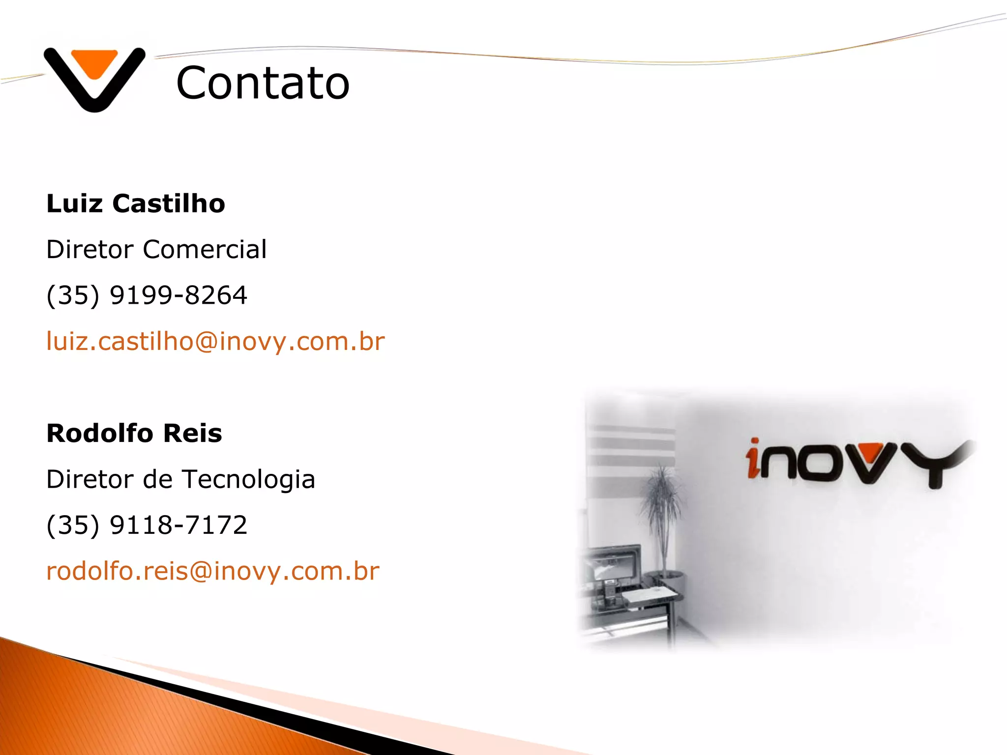 Contato Luiz Castilho Diretor Comercial (35) 9199-8264 [email_address] Rodolfo Reis Diretor de Tecnologia (35) 9118-7172 [email_address] 