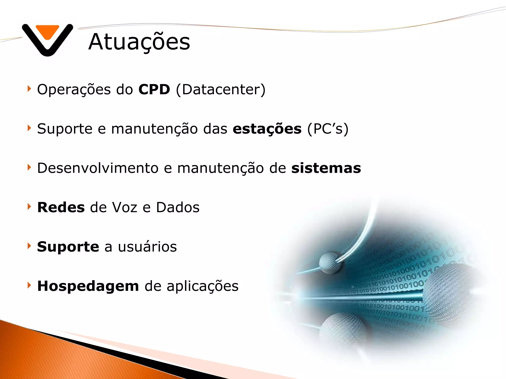 Atuações Operações do  CPD  (Datacenter) Suporte e manutenção das  estações  (PC’s) Desenvolvimento e manutenção de  sistemas Redes  de Voz e Dados Suporte  a usuários Hospedagem  de aplicações 