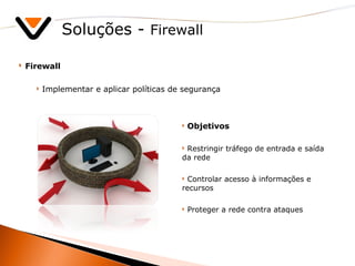 Soluções -  Firewall Firewall Implementar e aplicar políticas de segurança Objetivos Restringir tráfego de entrada e saída da rede Controlar acesso à informações e recursos Proteger a rede contra ataques 