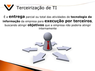 Terceirização de TI É a  entrega  parcial ou total das atividades de  tecnologia da informação  da empresa para  execução por terceiros , buscando atingir  objetivos  que a empresa não poderia atingir internamente 