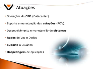 Atuações Operações do  CPD  (Datacenter) Suporte e manutenção das  estações  (PC’s) Desenvolvimento e manutenção de  sistemas Redes  de Voz e Dados Suporte  a usuários Hospedagem  de aplicações 