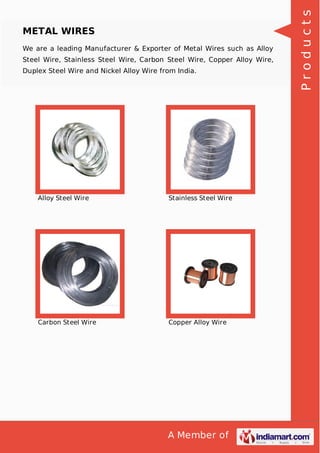 A Member of
METAL WIRES
We are a leading Manufacturer & Exporter of Metal Wires such as Alloy
Steel Wire, Stainless Steel Wire, Carbon Steel Wire, Copper Alloy Wire,
Duplex Steel Wire and Nickel Alloy Wire from India.
Alloy Steel Wire Stainless Steel Wire
Carbon Steel Wire Copper Alloy Wire
Products
 
