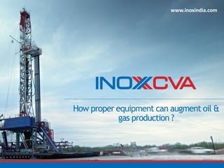 How proper equipment can augment oil &
gas production ?
www.inoxindia.com
 