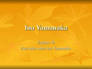 Ino Yamanaka Equipo 10 Esta todo sobre Ino Yamanaka. 