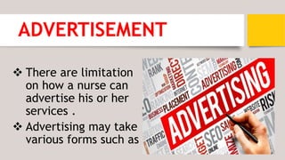 ADVERTISEMENT
 There are limitation
on how a nurse can
advertise his or her
services .
 Advertising may take
various forms such as
 