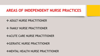 AREAS OF INDEPENDENT NURSE PRACTICES
 ADULT NURSE PRACTITIONER
 FAMILY NURSE PRACTITIONER
ACUTE CARE NURSE PRACTITIONER
GERIATIC NURSE PRACTITIONER
MENTAL HEALTH NURSE PRACTITIONER
 