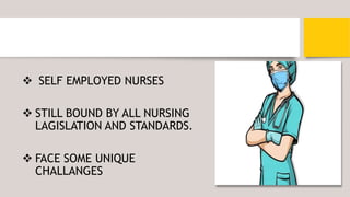  SELF EMPLOYED NURSES
 STILL BOUND BY ALL NURSING
LAGISLATION AND STANDARDS.
 FACE SOME UNIQUE
CHALLANGES
 