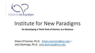 Institute for New Paradigms
On Developing a Think-Tank of Alumni, at a Distance
Eileen O’Connor, Ph.D. Eileen.oconnor@esc.edu –
Jelia Domingo, Ph.D. Jelia.domingo@esc.edu
 