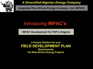 Introducing  INPAC’s  A Unique Solution for your FIELD DEVELOPMENT PLAN Requirements for West African Energy Projects A Diversified Nigerian Energy Company Integrated Pan-African Energy Company, Ltd. (INPAC) INPAC Development for FDP in Nigeria 