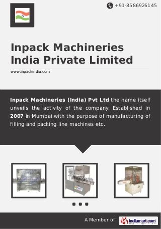 +91-8586926145
A Member of
Inpack Machineries
India Private Limited
www.inpackindia.com
Inpack Machineries (India) Pvt Ltd the name itself
unveils the activity of the company. Established in
2007 in Mumbai with the purpose of manufacturing of
filling and packing line machines etc.
 