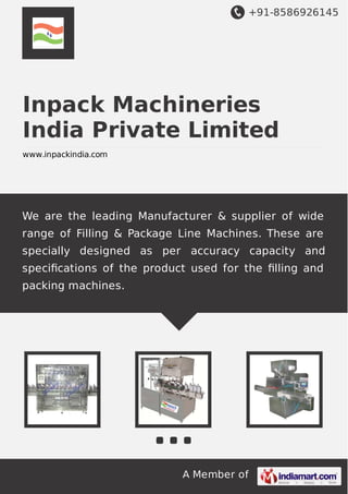 +91-8586926145

Inpack Machineries
India Private Limited
www.inpackindia.com

We are the leading Manufacturer & supplier of wide
range of Filling & Package Line Machines. These are
specially designed as per accuracy capacity and
speciﬁcations of the product used for the ﬁlling and
packing machines.

A Member of

 