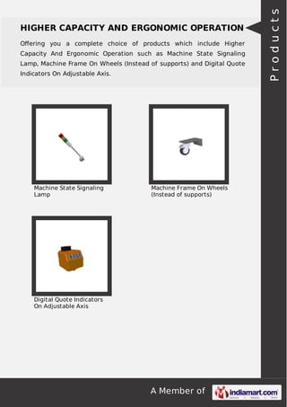 Oﬀering you a complete choice of products which include Higher
Capacity And Ergonomic Operation such as Machine State Signaling
Lamp, Machine Frame On Wheels (Instead of supports) and Digital Quote
Indicators On Adjustable Axis.

Machine State Signaling
Lamp

Machine Frame On Wheels
(Instead of supports)

Digital Quote Indicators
On Adjustable Axis

A Member of

Products

HIGHER CAPACITY AND ERGONOMIC OPERATION

 