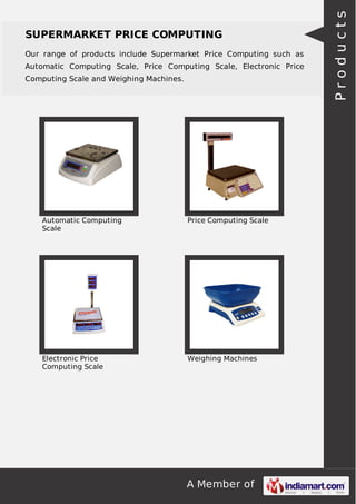 Our range of products include Supermarket Price Computing such as
Automatic Computing Scale, Price Computing Scale, Electronic Price
Computing Scale and Weighing Machines.

Automatic Computing
Scale

Price Computing Scale

Electronic Price
Computing Scale

Weighing Machines

A Member of

Products

SUPERMARKET PRICE COMPUTING

 