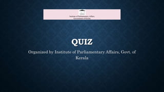 QUIZ
Organized by Institute of Parliamentary Affairs, Govt. of
Kerala
Institute of Parliamentary Affairs
Government of Kerala
 