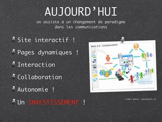 AUJOURD’HUI
     on assiste à un changement de paradigme
             dans les communications


Site interactif !

Pages dynamiques !

Interaction

Collaboration

Autonomie !
                                           crédit photo: conceptart.ca

Un INVESTISSEMENT !
 