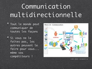Communication
multidirectionnelle
Tout le monde peut
communiquer de
toutes les façons

Si vous ne le
faîtes pas, les
autres peuvent le
faire pour vous...
même vos
compétiteurs !
                     crédit photo: conceptart.ca
 