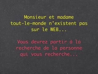 Monsieur et madame
tout-le-monde n’existent pas
        sur le WEB...

   Vous devrez partir à la
  recherche de la personne
    qui vous recherche...
 