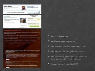 Un site dynamique


Un blogue pour converser


Des réseaux sociaux pour amplifier


Des médias sociaux pour diffuser


Des activités physiques à l’horaire
pour passer du virtuel au réel


Promotion en ligne GRATUITE
 