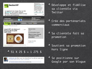 Développe et fidélise
                      sa clientèle via
                      Twitter


                      Crée des partenariats
                      commerciaux


                      Sa clientèle fait sa
                      promotion


                      Soutient sa promotion
                      hors ligne
51 X 25 $ = 1 275 $

                      Se positionne sur
                      Google par son blogue
 