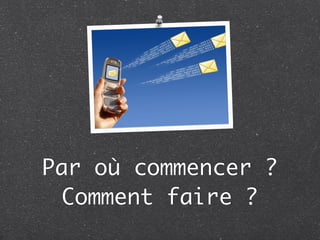 Par où commencer ?
  Comment faire ?
 