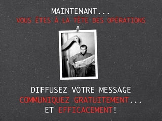 MAINTENANT...
VOUS ÊTES À LA TÊTE DES OPÉRATIONS




   DIFFUSEZ VOTRE MESSAGE
COMMUNIQUEZ GRATUITEMENT...
      ET EFFICACEMENT!
 