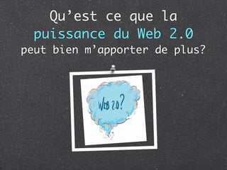 Qu’est ce que la
  puissance du Web 2.0
peut bien m’apporter de plus?
 