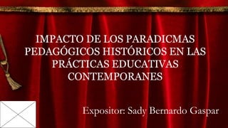 Expositor: Sady Bernardo Gaspar
IMPACTO DE LOS PARADICMAS
PEDAGÓGICOS HISTÓRICOS EN LAS
PRÁCTICAS EDUCATIVAS
CONTEMPORANES
 