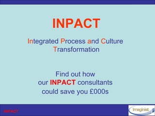 INPACT
         Integrated Process and Culture
                  Transformation


                  Find out how
            our INPACT consultants
             could save you £000s

INPACT
 