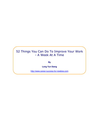 52 Things You Can Do To Improve Your Work
- A Week At A Time
By
Long Yun Siang
http://www.career-success-for-newbies.com
 