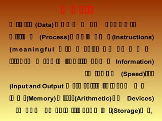 5

 (Data) 
 (Process)  (Instructions)
(m eaningful 
 Information)
 (Speed) 
(Input and Output 
 (Memory)  (Arithmetic)  Devices)
 (Storage) 
 