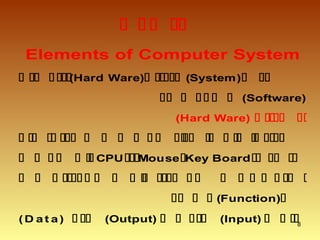 8

Elements of Computer System
 (Hard Ware)  (System) 
 (Software)
(Hard Ware)  

 CPU  MouseKey Board 

 (Function)
(D at a)  (Output)  (Input) 
 