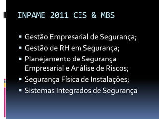 INPAME 2011 CES & MBSGestão Empresarial de Segurança;Gestão de RH em Segurança;Planejamento de Segurança Empresarial e Análise de Riscos;Segurança Física de Instalações;Sistemas Integrados de Segurança