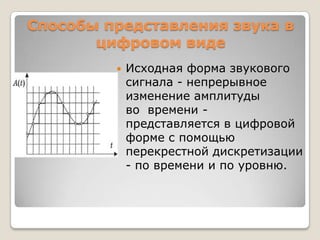 Способы представления звука в цифровом видеИсходная форма звукового сигнала - непрерывное изменение амплитуды во  времени - представляется в цифровой форме с помощью перекрестной дискретизации - по времени и по уровню.