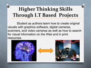 Higher Thinking Skills
Through I.T Based Projects
Student as authors learn how to create original
visuals with graphics software, digital cameras,
scanners, and video cameras as well as how to search
for visual information on the Web and in print
resources.
 