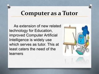 Computer as a Tutor
As extension of new related
technology for Education,
improved Computer Artificial
Intelligence is widely use
which serves as tutor. This at
least caters the need of the
learners
 