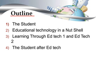Outline
1) The Student
2) Educational technology in a Nut Shell
3) Learning Through Ed tech 1 and Ed Tech
2
4) The Student after Ed tech
 
