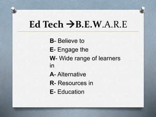 Ed Tech B.E.W.A.R.E
B- Believe to
E- Engage the
W- Wide range of learners
in
A- Alternative
R- Resources in
E- Education
 