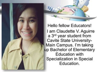 Hello fellow Educators!
I am Claudette V. Aguirre
a 3rd year student from
Cavite State University-
Main Campus. I’m taking
up Bachelor of Elementary
Education with
Specialization in Special
Education.
 