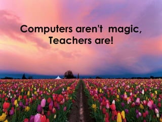 Computers aren't magic,
Teachers are!
 