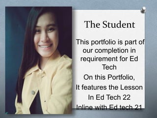 The Student
This portfolio is part of
our completion in
requirement for Ed
Tech
On this Portfolio,
It features the Lesson
In Ed Tech 22
Inline with Ed tech 21
 